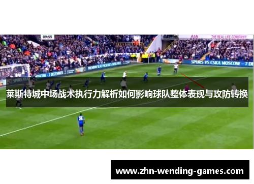 莱斯特城中场战术执行力解析如何影响球队整体表现与攻防转换