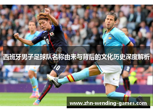 西班牙男子足球队名称由来与背后的文化历史深度解析