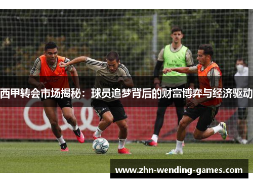 西甲转会市场揭秘：球员追梦背后的财富博弈与经济驱动