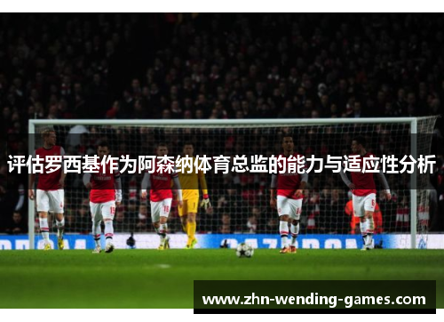 评估罗西基作为阿森纳体育总监的能力与适应性分析