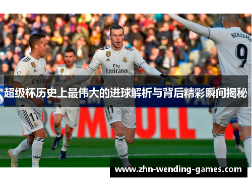 超级杯历史上最伟大的进球解析与背后精彩瞬间揭秘