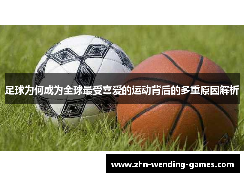 足球为何成为全球最受喜爱的运动背后的多重原因解析