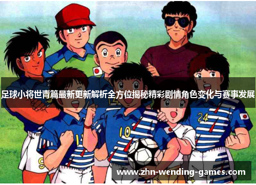 足球小将世青篇最新更新解析全方位揭秘精彩剧情角色变化与赛事发展