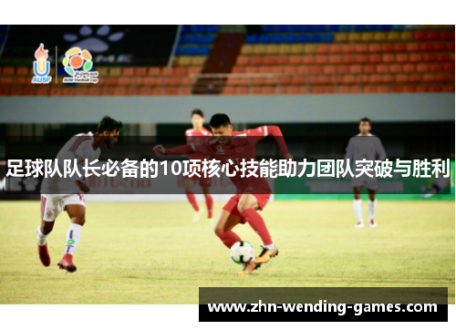 足球队队长必备的10项核心技能助力团队突破与胜利
