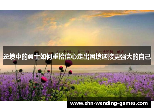 逆境中的勇士如何重拾信心走出困境迎接更强大的自己