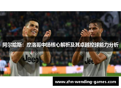 阿尔哈斯:摩洛哥中场核心解析及其卓越控球能力分析 阿尔哈斯:摩洛哥中场核心解析及其卓越控球能力分析