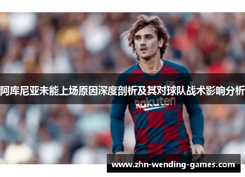 阿库尼亚未能上场原因深度剖析及其对球队战术影响分析