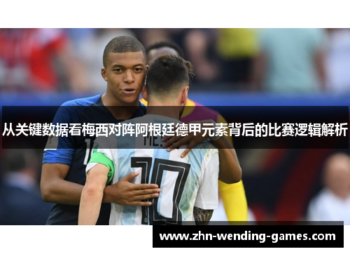 从关键数据看梅西对阵阿根廷德甲元素背后的比赛逻辑解析 从关键数据看梅西对阵阿根廷德甲元素背后的比赛逻辑解析