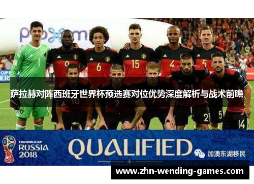 萨拉赫对阵西班牙世界杯预选赛对位优势深度解析与战术前瞻