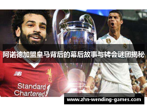 阿诺德加盟皇马背后的幕后故事与转会谜团揭秘