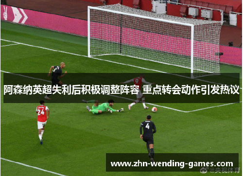 阿森纳英超失利后积极调整阵容 重点转会动作引发热议