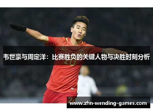 韦世豪与周定洋：比赛胜负的关键人物与决胜时刻分析