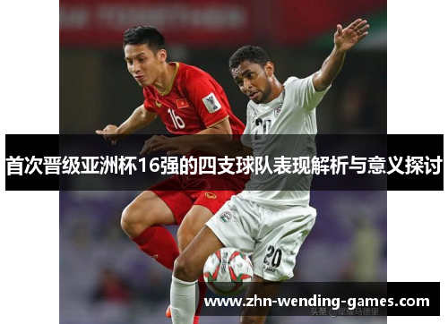 首次晋级亚洲杯16强的四支球队表现解析与意义探讨 首次晋级亚洲杯16强的四支球队表现解析与意义探讨