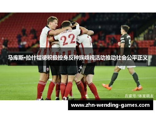 马库斯·拉什福德积极投身反种族歧视活动推动社会公平正义 马库斯·拉什福德积极投身反种族歧视活动推动社会公平正义