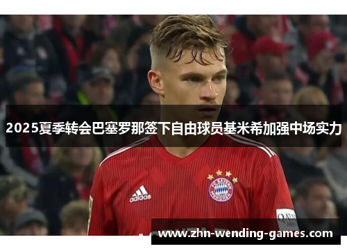 2025夏季转会巴塞罗那签下自由球员基米希加强中场实力