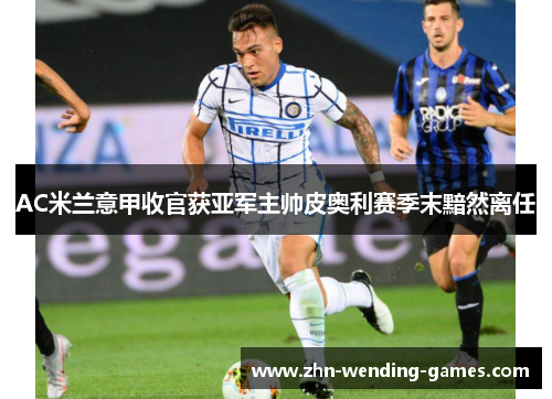 AC米兰意甲收官获亚军主帅皮奥利赛季末黯然离任