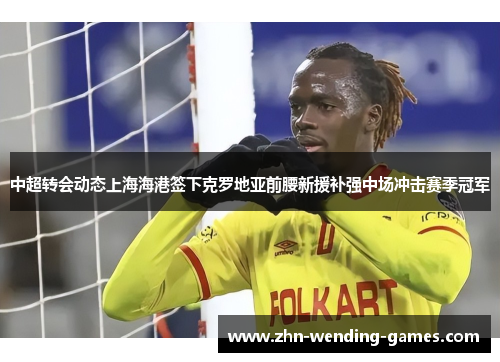 中超转会动态上海海港签下克罗地亚前腰新援补强中场冲击赛季冠军