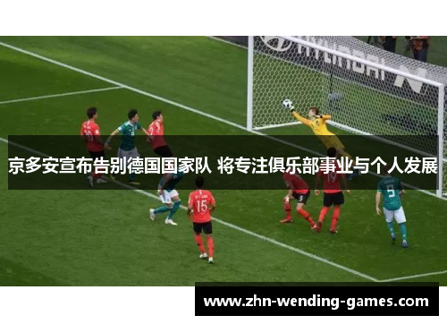 京多安宣布告别德国国家队 将专注俱乐部事业与个人发展