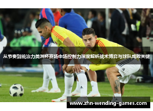 从节奏到统治力美洲杯赛场中场控制力深度解析战术博弈与球队成败关键 从节奏到统治力美洲杯赛场中场控制力深度解析战术博弈与球队成败关键