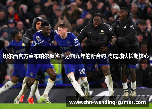 切尔西官方宣布帕尔默签下为期九年的新合约 将成球队长期核心 切尔西官方宣布帕尔默签下为期九年的新合约 将成球队长期核心